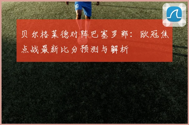 贝尔格莱德对阵巴塞罗那：欧冠焦点战最新比分预测与解析