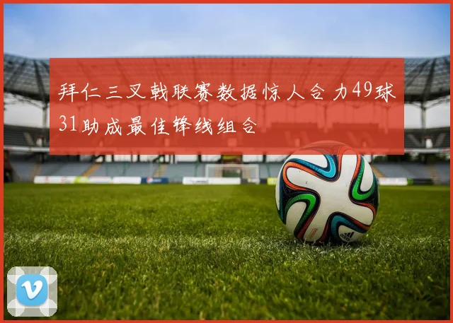 拜仁三叉戟联赛数据惊人合力49球31助成最佳锋线组合