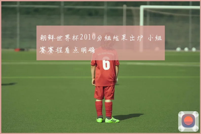 朝鲜世界杯2010分组结果出炉 小组赛赛程看点明确