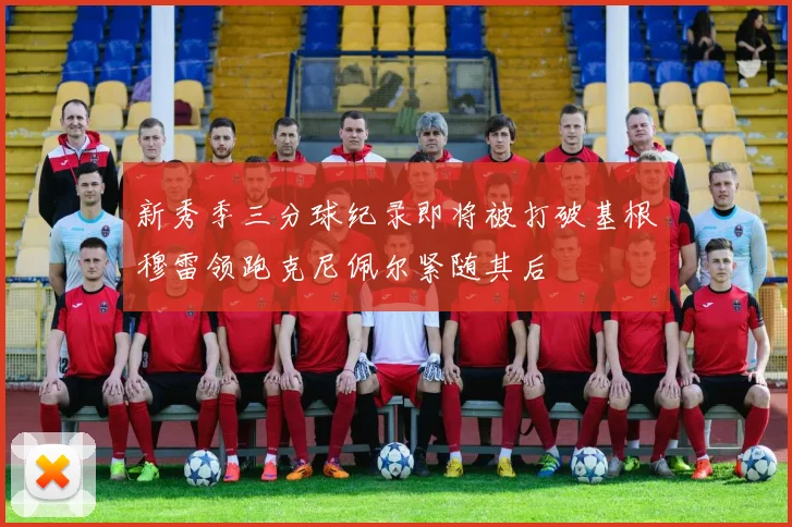 新秀季三分球纪录即将被打破基根穆雷领跑克尼佩尔紧随其后