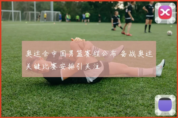 奥运会中国男篮赛程公布 备战奥运关键比赛安排引关注
