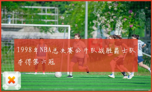 1998年NBA总决赛公牛队战胜爵士队夺得第六冠